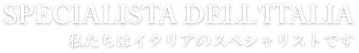 SPECIALISTA DELL'ITALIA 私たちはイタリアのスペシャリストです